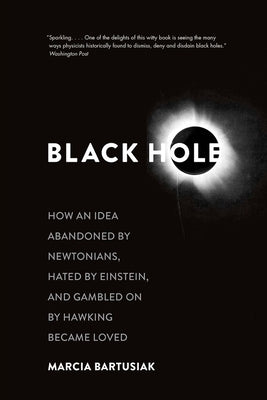 Black Hole: How an Idea Abandoned by Newtonians, Hated by Einstein, and Gambled on by Hawking Became Loved by Bartusiak, Marcia