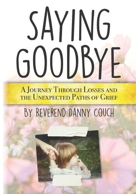 Saying Goodbye: A Journey Through Losses and the Unexpected Paths of Grief by Couch, Danny