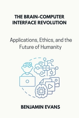 The Brain-Computer Interface Revolution: Applications, Ethics, and the Future of Humanity by Evans, Benjamin