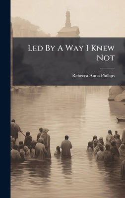 Led By A Way I Knew Not by Phillips, Rebecca Anna