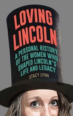 Loving Lincoln: A Personal History of the Women Who Shaped Lincoln's Life and Legacy by Lynn, Stacy