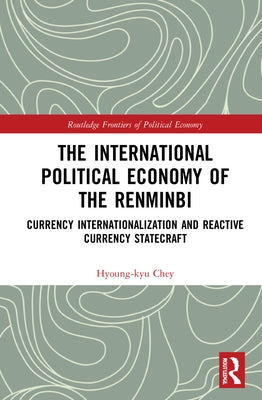 The International Political Economy of the Renminbi: Currency Internationalization and Reactive Currency Statecraft by Chey, Hyoung-Kyu