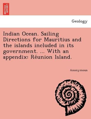 Indian Ocean. Sailing Directions for Mauritius and the islands included in its government. ... With an appendix: Réunion Island. by Anonymous