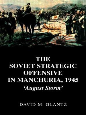 The Soviet Strategic Offensive in Manchuria, 1945: 'August Storm' by Glantz, David