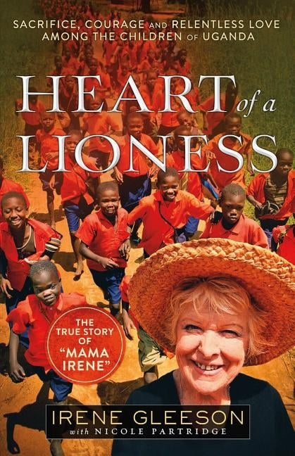 Heart of a Lioness: Sacrifice, Courage and Relentless Love Among the Children of Uganda by Gleeson, Irene