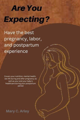 Are You Expecting?: Have the best pregnancy, labor and postpartum experience. by Arley, Mary C.