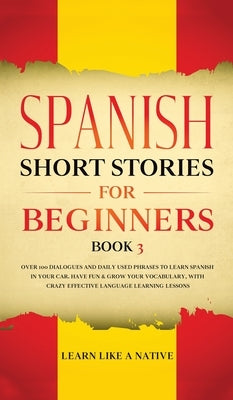 Spanish Short Stories for Beginners Book 3: Over 100 Dialogues and Daily Used Phrases to Learn Spanish in Your Car. Have Fun & Grow Your Vocabulary, w by Learn Like a Native