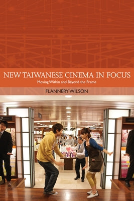 New Taiwanese Cinema in Focus: Moving Within and Beyond the Frame by Wilson, Flannery