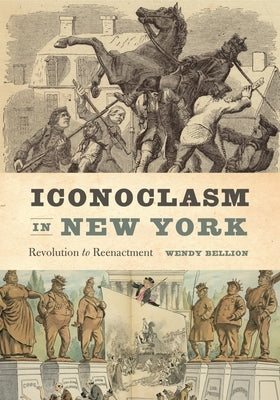 Iconoclasm in New York: Revolution to Reenactment by Bellion, Wendy
