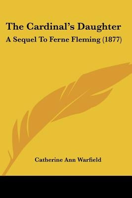 The Cardinal's Daughter: A Sequel To Ferne Fleming (1877) by Warfield, Catherine Ann Ware