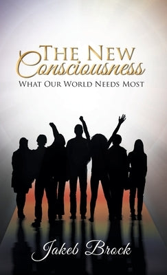 The New Consciousness: What Our World Needs Most by Brock, Jakeb