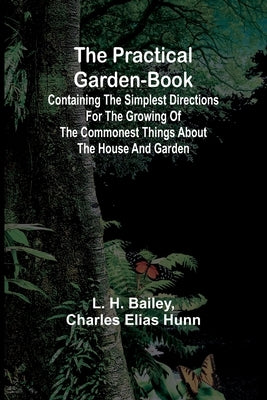 The Practical Garden-Book; Containing the Simplest Directions for the Growing of the Commonest Things about the House and Garden by H. Bailey, L.