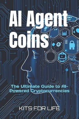 AI Agent Coins: The Ultimate Guide to AI-Powered Cryptocurrencies : Unlocking the Future of AI-Driven Blockchain Transactions by Kits for Life