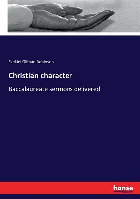 Christian character: Baccalaureate sermons delivered by Robinson, Ezekiel Gilman