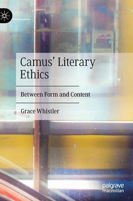 Camus' Literary Ethics: Between Form and Content by Whistler, Grace