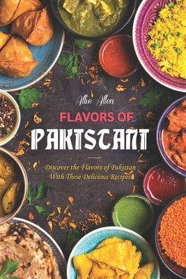 Flavors of Pakistan: Discover the Flavors of Pakistan with These Delicious Recipes! by Allen, Allie