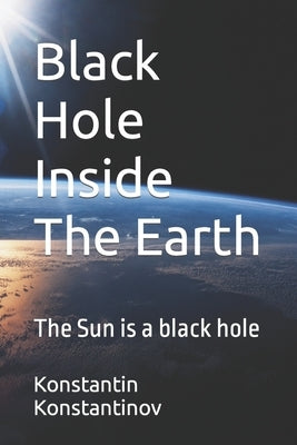Black Hole Inside The Earth: The Sun is a black hole by Konstantinov, Konstantin