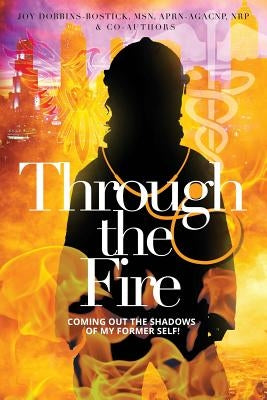 Through the Fire: Coming out of the shadows of my former self! by Dobbins-Bostick, Joy