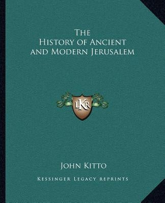 The History of Ancient and Modern Jerusalem by Kitto, John