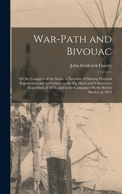 War-Path and Bivouac: Or the Conquest of the Sioux, a Narrative of Stirring Personal Experiences and Adventures in the Big Horn and Yellowst by Finerty, John Frederick