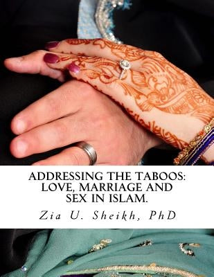 Addressing the Taboos: Love, Marriage and Sex in Islam.: The Ultimate Guide to Marital Relations by Sheikh Phd, Zia U.