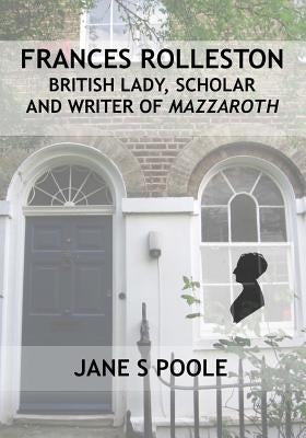 Frances Rolleston: British Lady, Scholar and Writer of Mazzaroth by Poole, Jane S.