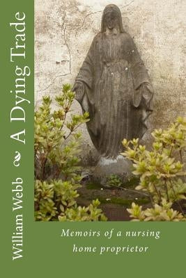 A Dying Trade: Memoirs of a nursing home proprietor by Webb, William