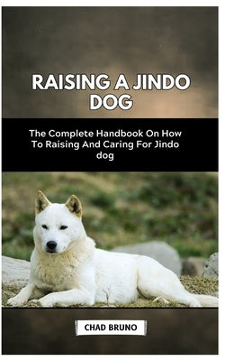 Raising a Jindo Dog: The Complete Handbook On How To Raising And Caring For Jindo dog by Bruno, Chad