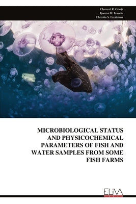 Microbiological Status and Physicochemical Parameters of Fish and Water Samples from Some Fish Farms by Onoja, Clement R.