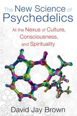 The New Science of Psychedelics: At the Nexus of Culture, Consciousness, and Spirituality by Brown, David Jay