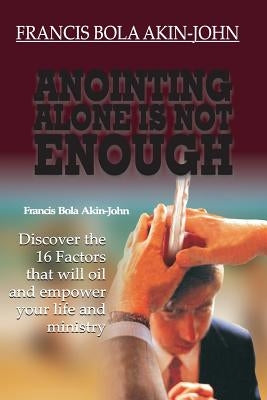 Anointing Alone is Not Enough: Discover The 16 Factors That Will Oil And Empower Your Life And Ministry by Akin-John, Bola