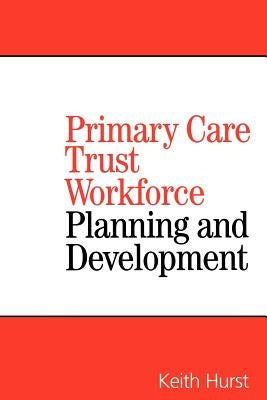 Primary Care Trust Workforce: Planning and Development by Hurst, Keith