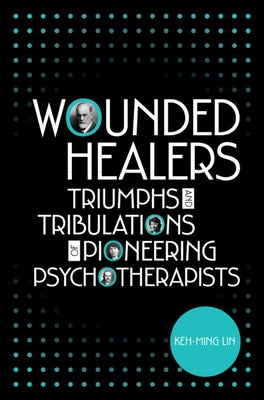 Wounded Healers: Tribulations and Triumphs of Pioneering Psychotherapists by Lin, Keh-Ming