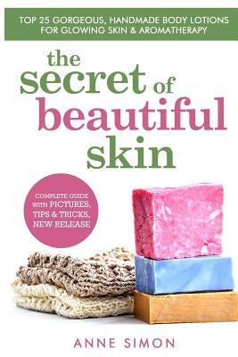 The Secret Of Beautiful Skin: Top 25 Gorgeous, Handmade Body Lotions For Glowing Skin & Aromatherapy by Simon, Anne