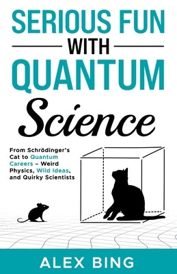 Serious Fun with Quantum Science: From Schrödinger's Cat to Quantum Careers - Weird Physics, Wild Ideas, and Quirky Scientists by Bing, Alex