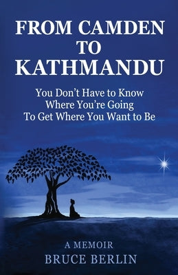 From Camden to Kathmandu: You Don't Have to Know Where You're Going, To Get Where You Want to Be by Berlin, Bruce