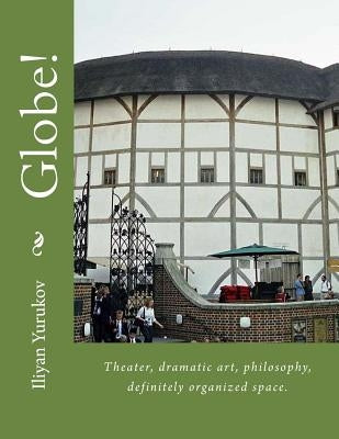 Globe!: Theater, dramatic art, philosophy, definitely organized space. by Yurukov, Nellya A.