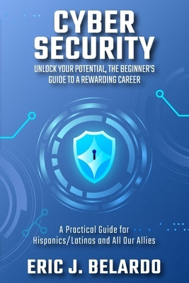 Cybersecurity: Unlock Your Potential, The Beginner's Guide to a Rewarding Career: A Practical Guide for Hispanics/Latinos and All Our Allies by Belardo, Eric J.