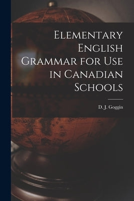 Elementary English Grammar for Use in Canadian Schools by Goggin, D. J. (David James) 1849-