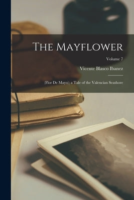 The Mayflower: (Flor De Mayo); a Tale of the Valencian Seashore; Volume 7 by Ibanez, Vicente Blasco
