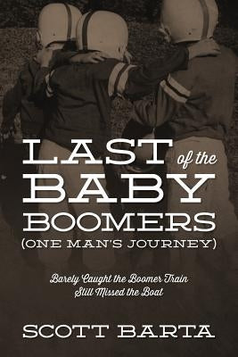 Last of the Baby Boomers (One Man's Journey): Barely Caught the Boomer Train Still Missed the Boat by Barta, Scott