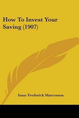 How To Invest Your Saving (1907) by Marcosson, Isaac Frederick