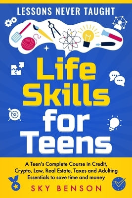 Life Skills For Teens - Lessons Never Taught: A Teen's Complete Course in Credit, Crypto, Law, Real Estate, Taxes and Adulting Essentials to save time by Benson, Sky