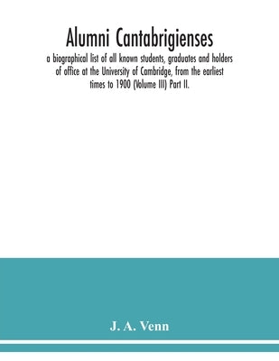 Alumni cantabrigienses; a biographical list of all known students, graduates and holders of office at the University of Cambridge, from the earliest t by A. Venn, J.