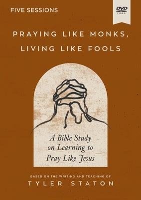 Praying Like Monks, Living Like Fools Video Study: A Bible Study on Learning to Pray Like Jesus by Staton, Tyler