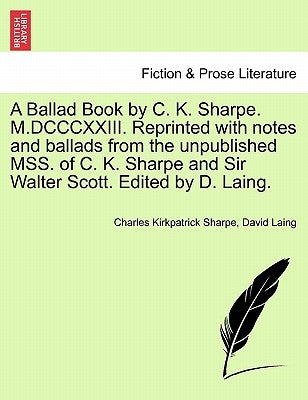 A Ballad Book by C. K. Sharpe. M.DCCCXXIII. Reprinted with Notes and Ballads from the Unpublished Mss. of C. K. Sharpe and Sir Walter Scott. Edited by by Sharpe, Charles Kirkpatrick