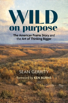 Wild on Purpose: The American Prairie Story and the Art of Thinking Bigger by Gerrity, Sean