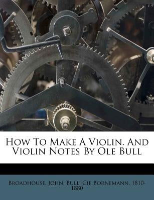 How to Make a Violin. and Violin Notes by OLE Bull by John, Broadhouse