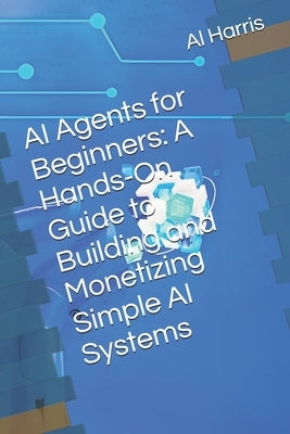 AI Agents for Beginners: A Hands-On Guide to Building and Monetizing Simple AI Systems by Harris, Al