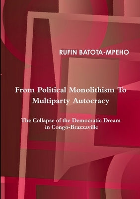 From Political Monolithism to Multiparty Autocracy: The Collapse of the Democratic Dream in Congo-Brazzaville by Batota-Mpeho, Rufin